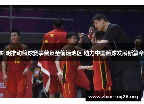 姚明推动篮球赛事普及至偏远地区 助力中国篮球发展新篇章 姚明推动篮球赛事普及至偏远地区 助力中国篮球发展新篇章