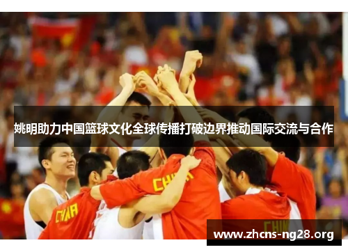 姚明助力中国篮球文化全球传播打破边界推动国际交流与合作 姚明助力中国篮球文化全球传播打破边界推动国际交流与合作