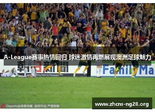 A-League赛事热情回归 球迷激情再燃展现澳洲足球魅力 A-League赛事热情回归 球迷激情再燃展现澳洲足球魅力