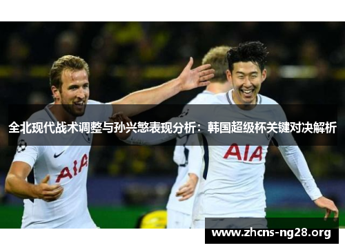 全北现代战术调整与孙兴慜表现分析:韩国超级杯关键对决解析 全北现代战术调整与孙兴慜表现分析:韩国超级杯关键对决解析