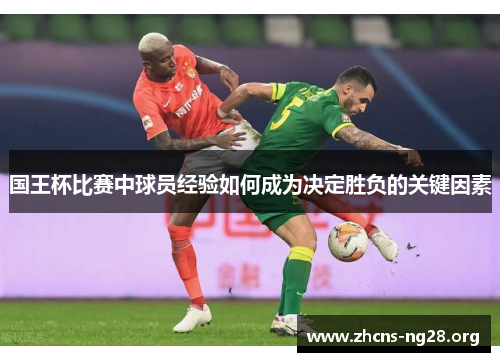国王杯比赛中球员经验如何成为决定胜负的关键因素 国王杯比赛中球员经验如何成为决定胜负的关键因素