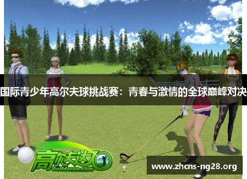 国际青少年高尔夫球挑战赛:青春与激情的全球巅峰对决 国际青少年高尔夫球挑战赛:青春与激情的全球巅峰对决