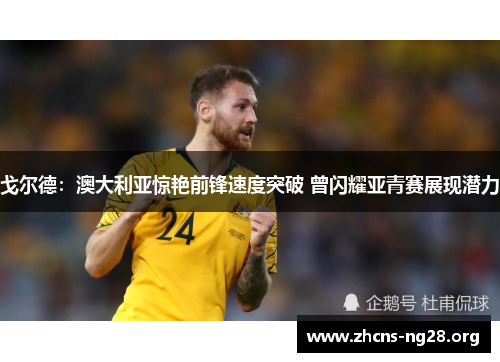 戈尔德:澳大利亚惊艳前锋速度突破 曾闪耀亚青赛展现潜力 戈尔德:澳大利亚惊艳前锋速度突破 曾闪耀亚青赛展现潜力