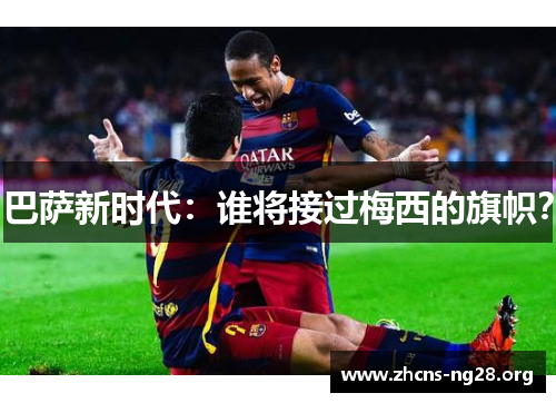 巴萨新时代:谁将接过梅西的旗帜? 巴萨新时代:谁将接过梅西的旗帜?