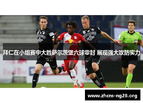 拜仁在小组赛中大胜萨尔茨堡六球零封 展现强大攻防实力 拜仁在小组赛中大胜萨尔茨堡六球零封 展现强大攻防实力