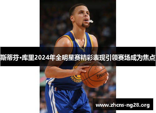 斯蒂芬·库里2024年全明星赛精彩表现引领赛场成为焦点 斯蒂芬·库里2024年全明星赛精彩表现引领赛场成为焦点