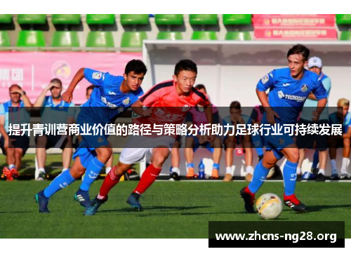 提升青训营商业价值的路径与策略分析助力足球行业可持续发展 提升青训营商业价值的路径与策略分析助力足球行业可持续发展