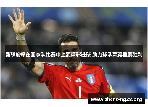 曼联前锋在国家队比赛中上演精彩进球 助力球队赢得重要胜利 曼联前锋在国家队比赛中上演精彩进球 助力球队赢得重要胜利