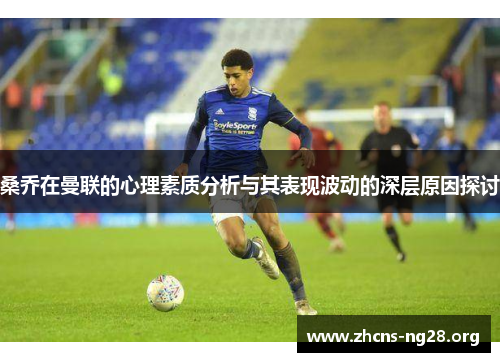 桑乔在曼联的心理素质分析与其表现波动的深层原因探讨 桑乔在曼联的心理素质分析与其表现波动的深层原因探讨