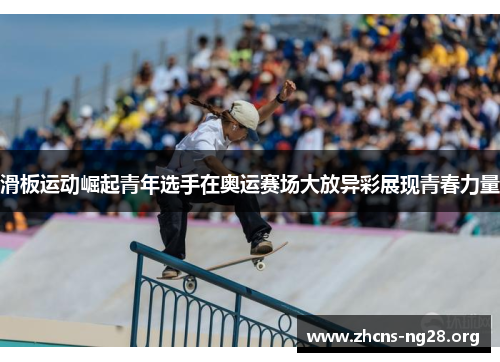滑板运动崛起青年选手在奥运赛场大放异彩展现青春力量 滑板运动崛起青年选手在奥运赛场大放异彩展现青春力量