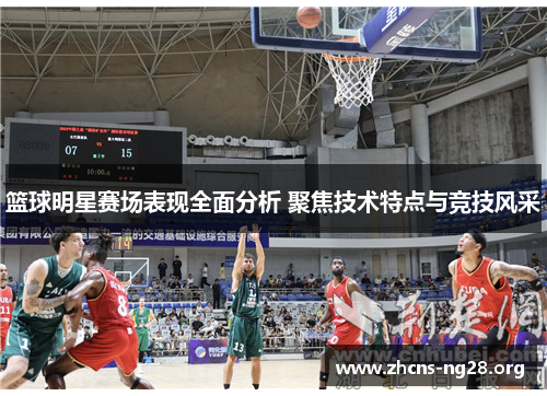 篮球明星赛场表现全面分析 聚焦技术特点与竞技风采 篮球明星赛场表现全面分析 聚焦技术特点与竞技风采