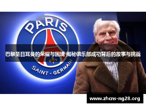 巴黎圣日耳曼的荣耀与困境 揭秘俱乐部成功背后的故事与挑战 巴黎圣日耳曼的荣耀与困境 揭秘俱乐部成功背后的故事与挑战