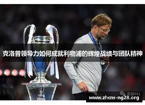 克洛普领导力如何成就利物浦的辉煌战绩与团队精神 克洛普领导力如何成就利物浦的辉煌战绩与团队精神