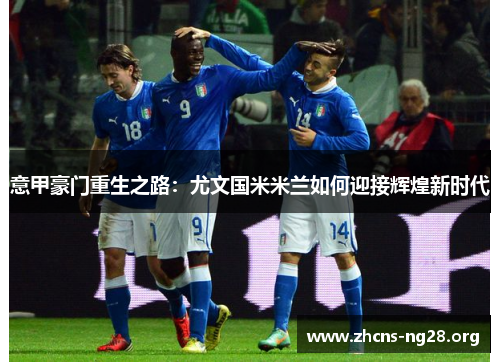 意甲豪门重生之路:尤文国米米兰如何迎接辉煌新时代 意甲豪门重生之路:尤文国米米兰如何迎接辉煌新时代