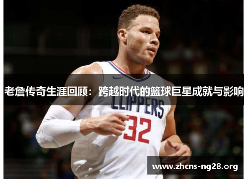 老詹传奇生涯回顾:跨越时代的篮球巨星成就与影响 老詹传奇生涯回顾:跨越时代的篮球巨星成就与影响