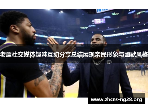 老詹社交媒体趣味互动分享总结展现亲民形象与幽默风格 老詹社交媒体趣味互动分享总结展现亲民形象与幽默风格