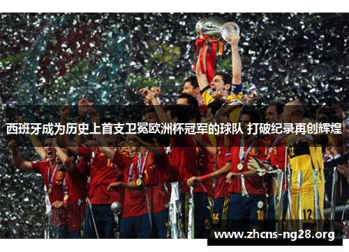 西班牙成为历史上首支卫冕欧洲杯冠军的球队 打破纪录再创辉煌 西班牙成为历史上首支卫冕欧洲杯冠军的球队 打破纪录再创辉煌