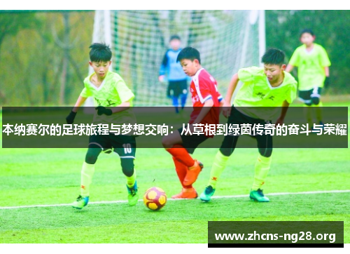 本纳赛尔的足球旅程与梦想交响:从草根到绿茵传奇的奋斗与荣耀 本纳赛尔的足球旅程与梦想交响:从草根到绿茵传奇的奋斗与荣耀
