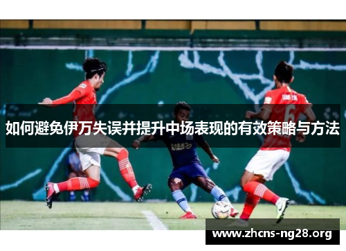 如何避免伊万失误并提升中场表现的有效策略与方法 如何避免伊万失误并提升中场表现的有效策略与方法