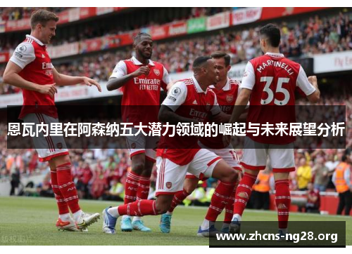 恩瓦内里在阿森纳五大潜力领域的崛起与未来展望分析 恩瓦内里在阿森纳五大潜力领域的崛起与未来展望分析