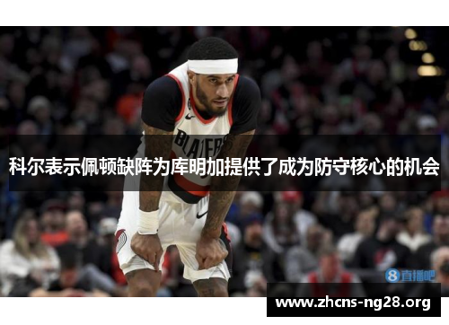 科尔表示佩顿缺阵为库明加提供了成为防守核心的机会 科尔表示佩顿缺阵为库明加提供了成为防守核心的机会
