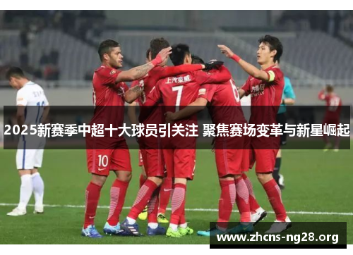 2025新赛季中超十大球员引关注 聚焦赛场变革与新星崛起 2025新赛季中超十大球员引关注 聚焦赛场变革与新星崛起