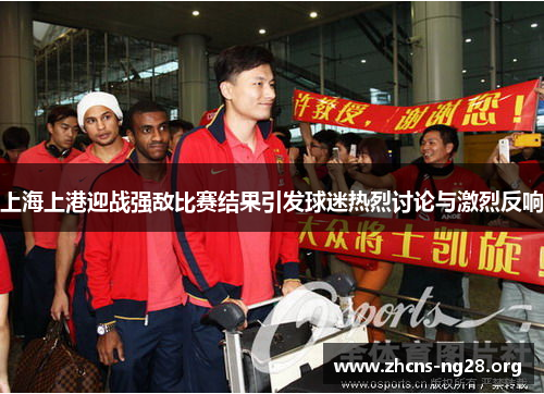 上海上港迎战强敌比赛结果引发球迷热烈讨论与激烈反响 上海上港迎战强敌比赛结果引发球迷热烈讨论与激烈反响