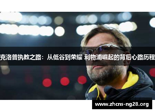 克洛普执教之路:从低谷到荣耀 利物浦崛起的背后心路历程 克洛普执教之路:从低谷到荣耀 利物浦崛起的背后心路历程