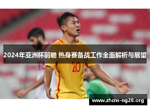 2024年亚洲杯前瞻 热身赛备战工作全面解析与展望 2024年亚洲杯前瞻 热身赛备战工作全面解析与展望