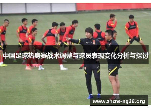 中国足球热身赛战术调整与球员表现变化分析与探讨 中国足球热身赛战术调整与球员表现变化分析与探讨