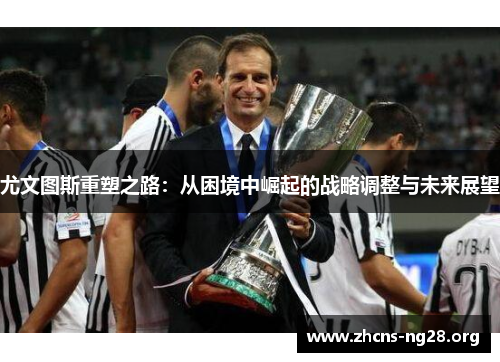 尤文图斯重塑之路:从困境中崛起的战略调整与未来展望 尤文图斯重塑之路:从困境中崛起的战略调整与未来展望