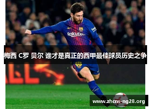梅西 C罗 贝尔 谁才是真正的西甲最佳球员历史之争 梅西 C罗 贝尔 谁才是真正的西甲最佳球员历史之争