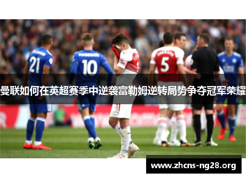 曼联如何在英超赛季中逆袭富勒姆逆转局势争夺冠军荣耀 曼联如何在英超赛季中逆袭富勒姆逆转局势争夺冠军荣耀