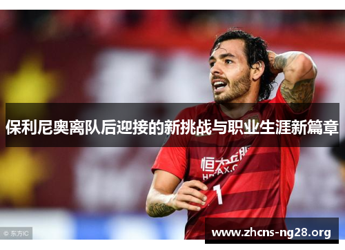 保利尼奥离队后迎接的新挑战与职业生涯新篇章 保利尼奥离队后迎接的新挑战与职业生涯新篇章