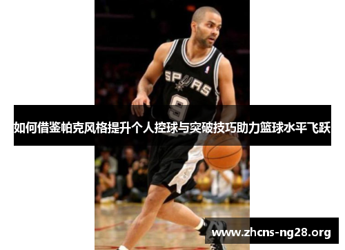 如何借鉴帕克风格提升个人控球与突破技巧助力篮球水平飞跃 如何借鉴帕克风格提升个人控球与突破技巧助力篮球水平飞跃