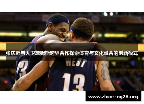 张庆鹏与大卫詹姆斯跨界合作探索体育与文化融合的创新模式 张庆鹏与大卫詹姆斯跨界合作探索体育与文化融合的创新模式