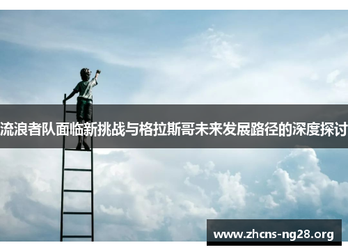 流浪者队面临新挑战与格拉斯哥未来发展路径的深度探讨 流浪者队面临新挑战与格拉斯哥未来发展路径的深度探讨