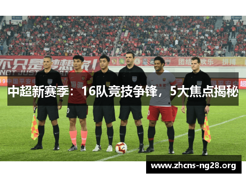 中超新赛季:16队竞技争锋,5大焦点揭秘 中超新赛季:16队竞技争锋,5大焦点揭秘