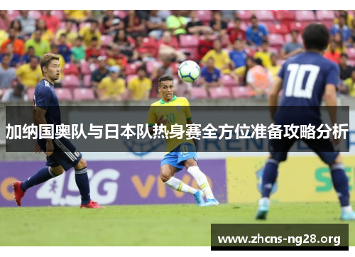 加纳国奥队与日本队热身赛全方位准备攻略分析 加纳国奥队与日本队热身赛全方位准备攻略分析