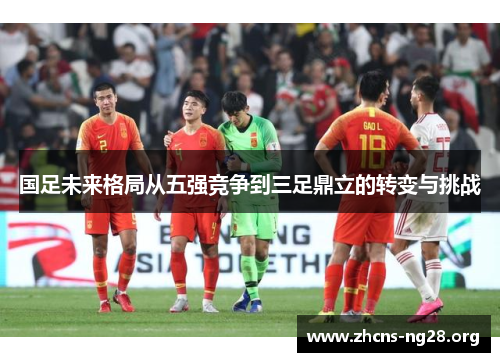 国足未来格局从五强竞争到三足鼎立的转变与挑战 国足未来格局从五强竞争到三足鼎立的转变与挑战