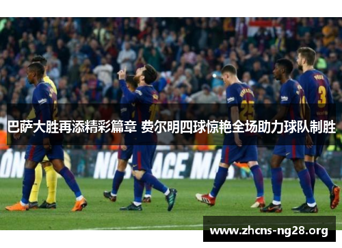 巴萨大胜再添精彩篇章 费尔明四球惊艳全场助力球队制胜 巴萨大胜再添精彩篇章 费尔明四球惊艳全场助力球队制胜
