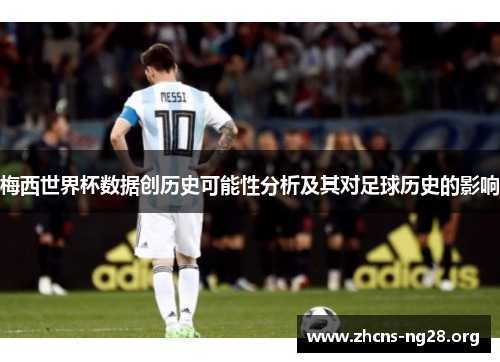 梅西世界杯数据创历史可能性分析及其对足球历史的影响 梅西世界杯数据创历史可能性分析及其对足球历史的影响