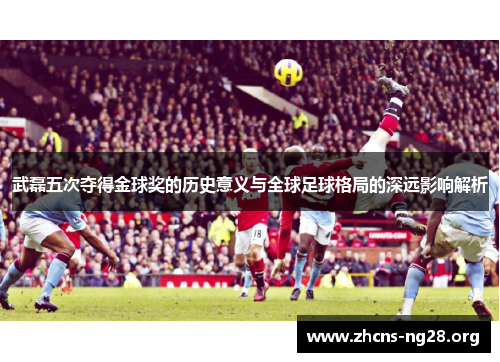 武磊五次夺得金球奖的历史意义与全球足球格局的深远影响解析 武磊五次夺得金球奖的历史意义与全球足球格局的深远影响解析
