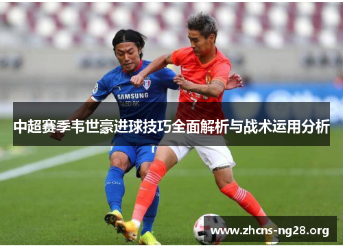 中超赛季韦世豪进球技巧全面解析与战术运用分析 中超赛季韦世豪进球技巧全面解析与战术运用分析