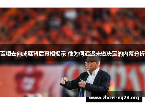 吉翔去向成谜背后真相揭示 他为何迟迟未做决定的内幕分析 吉翔去向成谜背后真相揭示 他为何迟迟未做决定的内幕分析