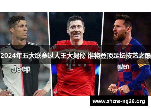 2024年五大联赛过人王大揭秘 谁将登顶足坛技艺之巅 2024年五大联赛过人王大揭秘 谁将登顶足坛技艺之巅