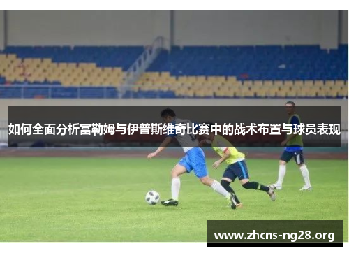如何全面分析富勒姆与伊普斯维奇比赛中的战术布置与球员表现 如何全面分析富勒姆与伊普斯维奇比赛中的战术布置与球员表现