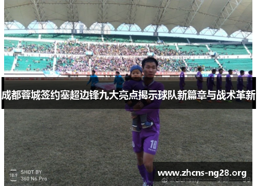 成都蓉城签约塞超边锋九大亮点揭示球队新篇章与战术革新 成都蓉城签约塞超边锋九大亮点揭示球队新篇章与战术革新