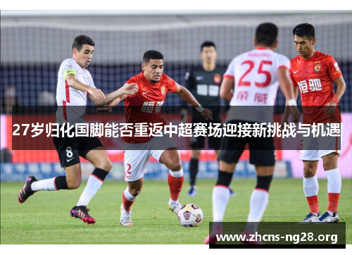 27岁归化国脚能否重返中超赛场迎接新挑战与机遇 27岁归化国脚能否重返中超赛场迎接新挑战与机遇