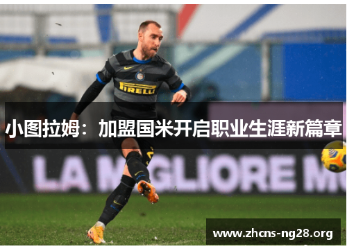 小图拉姆:加盟国米开启职业生涯新篇章 小图拉姆:加盟国米开启职业生涯新篇章